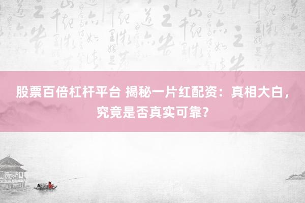 股票百倍杠杆平台 揭秘一片红配资：真相大白，究竟是否真实可靠？