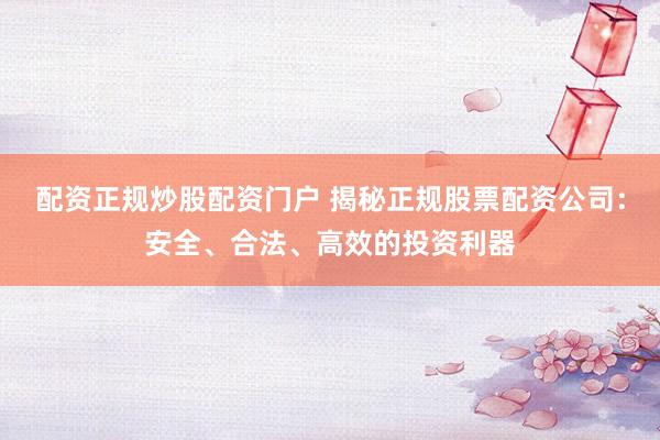 配资正规炒股配资门户 揭秘正规股票配资公司：安全、合法、高效的投资利器