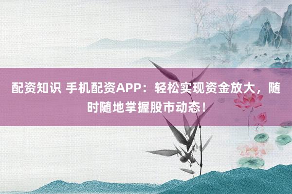 配资知识 手机配资APP：轻松实现资金放大，随时随地掌握股市动态！