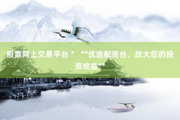 股票网上交易平台 *   **优选配资台，放大您的投资收益**