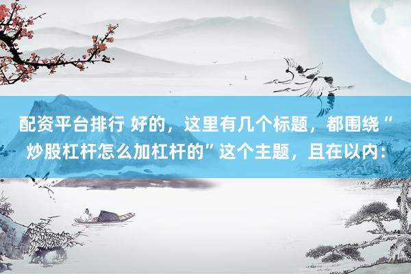 配资平台排行 好的，这里有几个标题，都围绕“炒股杠杆怎么加杠杆的”这个主题，且在以内：