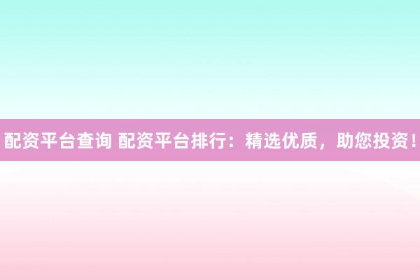 配资平台查询 配资平台排行：精选优质，助您投资！