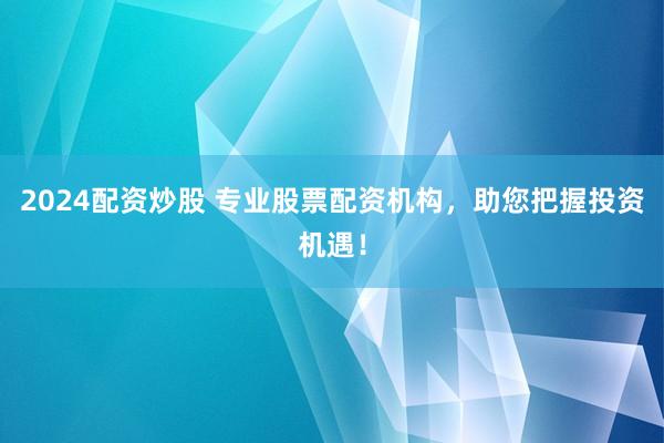 2024配资炒股 专业股票配资机构，助您把握投资机遇！