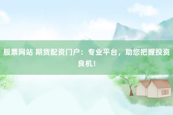 股票网站 期货配资门户：专业平台，助您把握投资良机！