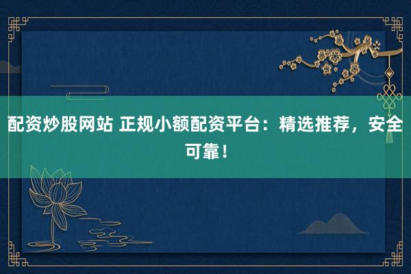 配资炒股网站 正规小额配资平台：精选推荐，安全可靠！