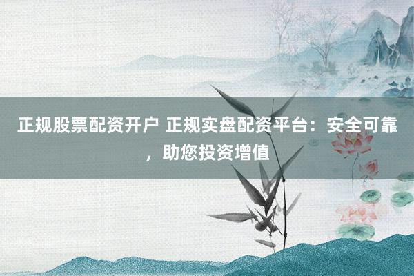 正规股票配资开户 正规实盘配资平台：安全可靠，助您投资增值