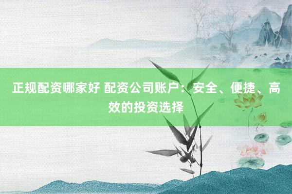 正规配资哪家好 配资公司账户：安全、便捷、高效的投资选择