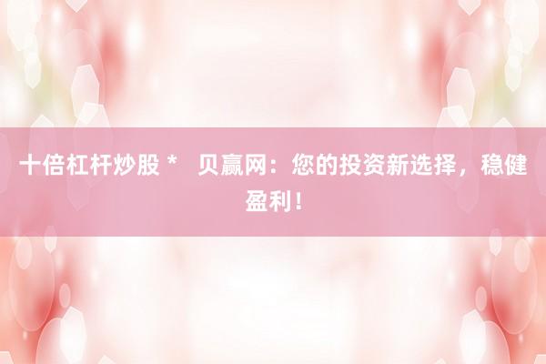 十倍杠杆炒股 *   贝赢网：您的投资新选择，稳健盈利！