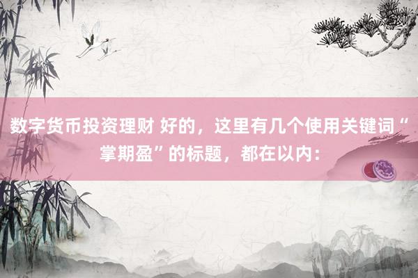 数字货币投资理财 好的，这里有几个使用关键词“掌期盈”的标题，都在以内：
