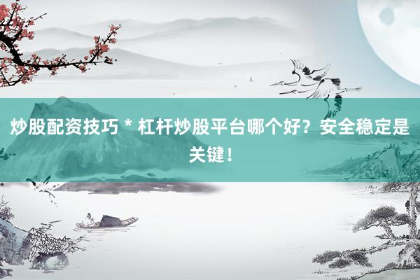 炒股配资技巧 * 杠杆炒股平台哪个好？安全稳定是关键！