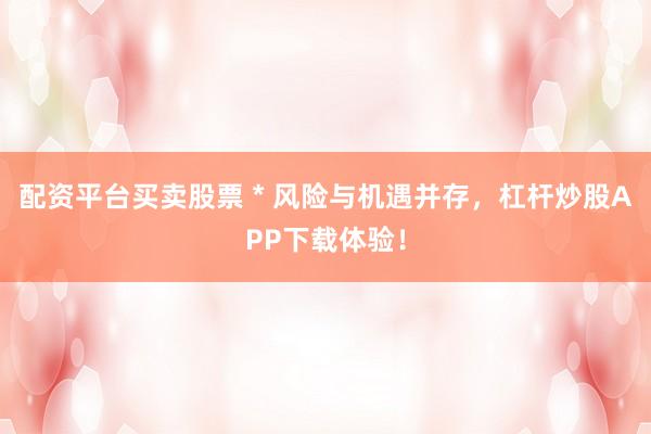 配资平台买卖股票 * 风险与机遇并存，杠杆炒股APP下载体验！