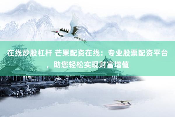 在线炒股杠杆 芒果配资在线：专业股票配资平台，助您轻松实现财富增值