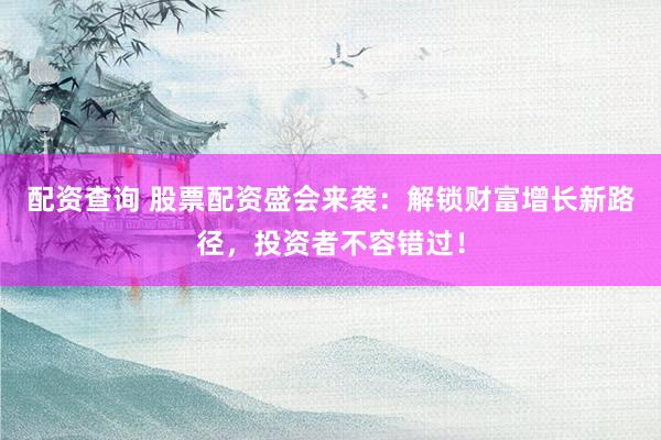 配资查询 股票配资盛会来袭：解锁财富增长新路径，投资者不容错过！