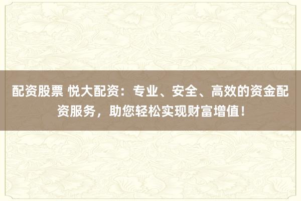 配资股票 悦大配资：专业、安全、高效的资金配资服务，助您轻松实现财富增值！