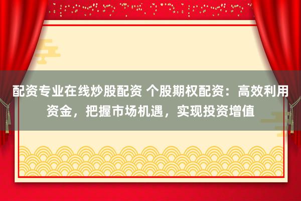 配资专业在线炒股配资 个股期权配资：高效利用资金，把握市场机遇，实现投资增值