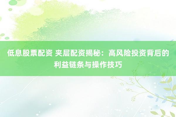 低息股票配资 夹层配资揭秘：高风险投资背后的利益链条与操作技巧