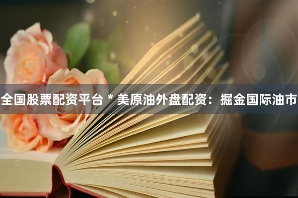 全国股票配资平台 * 美原油外盘配资：掘金国际油市