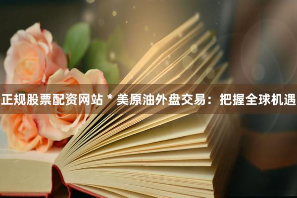 正规股票配资网站 * 美原油外盘交易：把握全球机遇