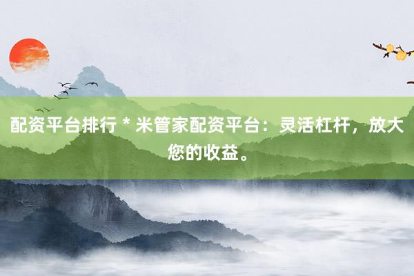 配资平台排行 * 米管家配资平台：灵活杠杆，放大您的收益。