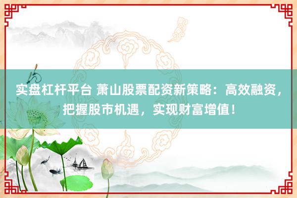 实盘杠杆平台 萧山股票配资新策略：高效融资，把握股市机遇，实现财富增值！
