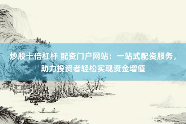 炒股十倍杠杆 配资门户网站：一站式配资服务，助力投资者轻松实现资金增值