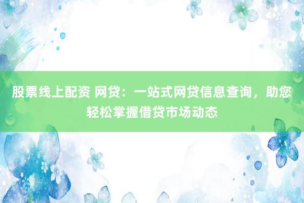 股票线上配资 网贷：一站式网贷信息查询，助您轻松掌握借贷市场动态