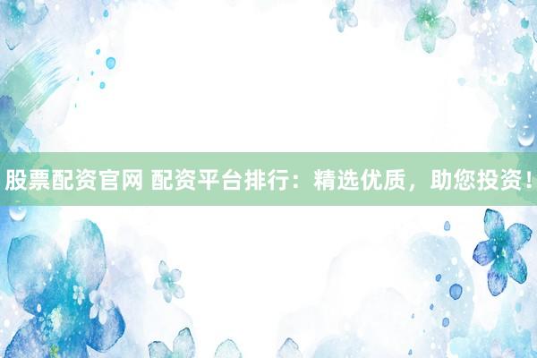 股票配资官网 配资平台排行：精选优质，助您投资！