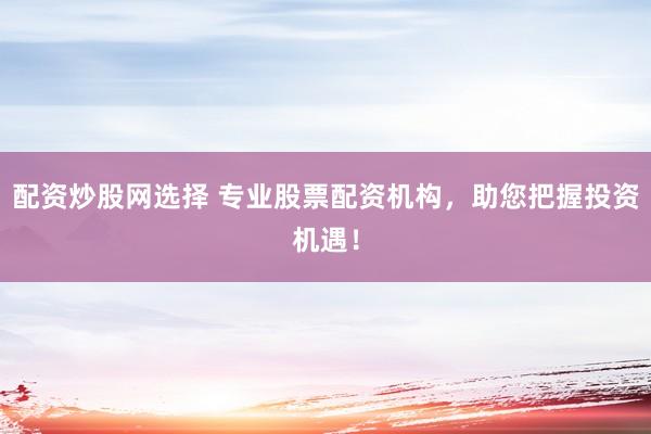 配资炒股网选择 专业股票配资机构，助您把握投资机遇！