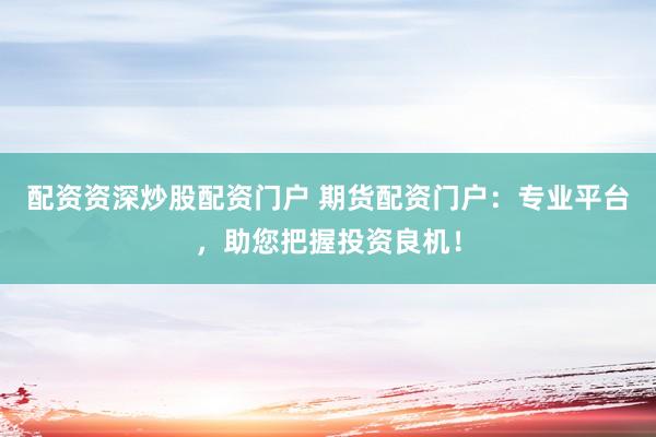 配资资深炒股配资门户 期货配资门户：专业平台，助您把握投资良机！