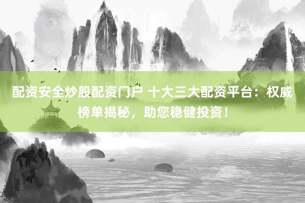 配资安全炒股配资门户 十大三大配资平台：权威榜单揭秘，助您稳健投资！
