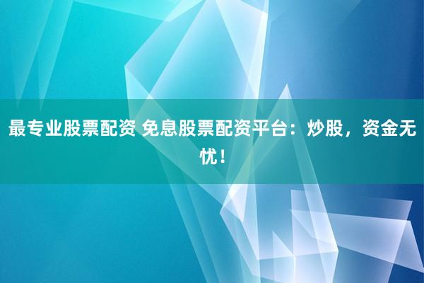 最专业股票配资 免息股票配资平台：炒股，资金无忧！