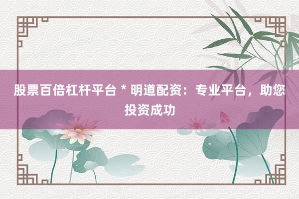 股票百倍杠杆平台 * 明道配资：专业平台，助您投资成功