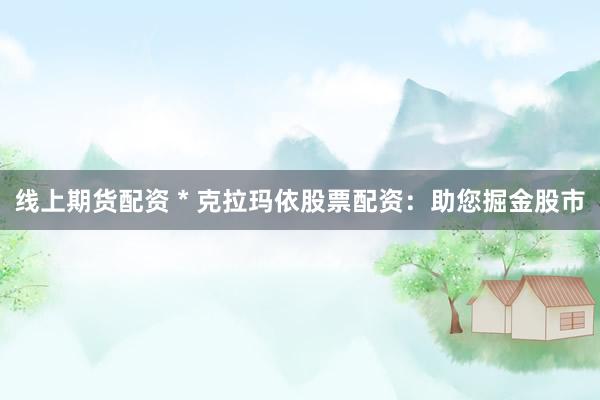 线上期货配资 * 克拉玛依股票配资：助您掘金股市