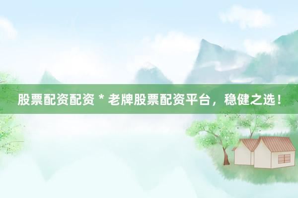 股票配资配资 * 老牌股票配资平台，稳健之选！