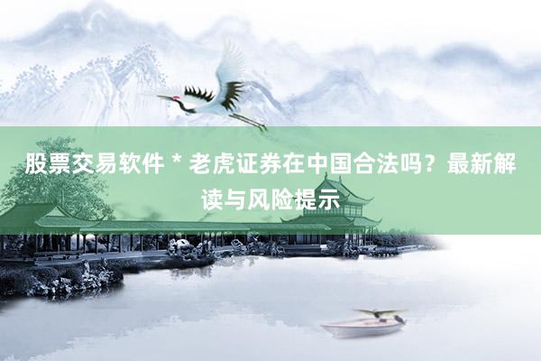 股票交易软件 * 老虎证券在中国合法吗？最新解读与风险提示