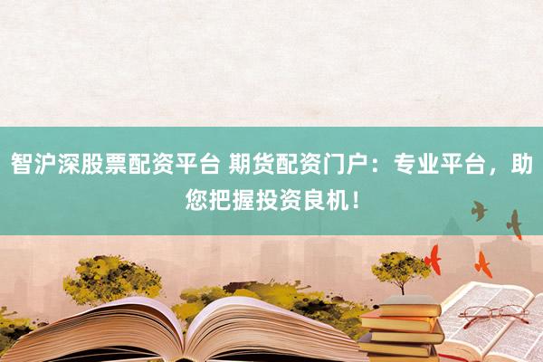 智沪深股票配资平台 期货配资门户：专业平台，助您把握投资良机！