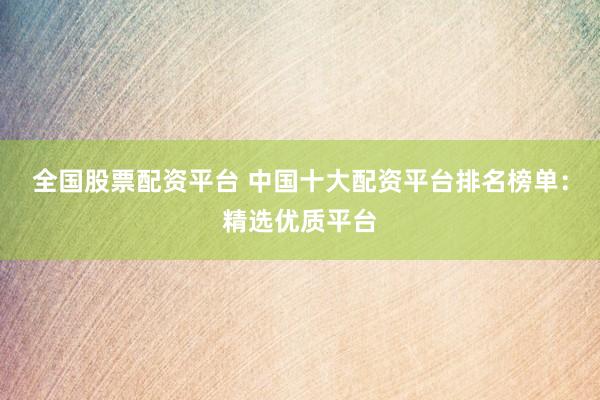 全国股票配资平台 中国十大配资平台排名榜单：精选优质平台