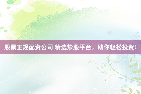股票正规配资公司 精选炒股平台，助你轻松投资！