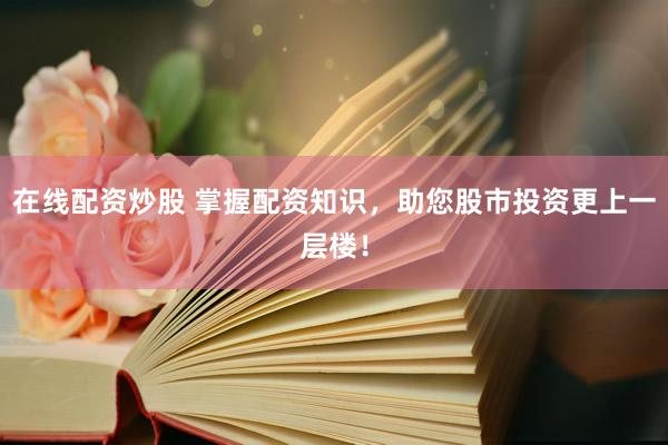 在线配资炒股 掌握配资知识，助您股市投资更上一层楼！