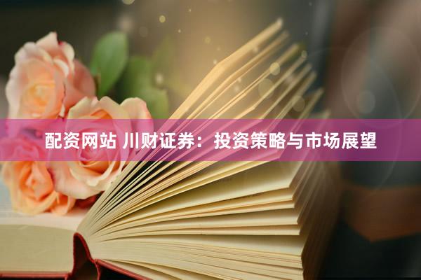 配资网站 川财证券：投资策略与市场展望