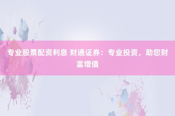 专业股票配资利息 财通证券：专业投资，助您财富增值