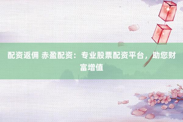 配资返佣 赤盈配资：专业股票配资平台，助您财富增值