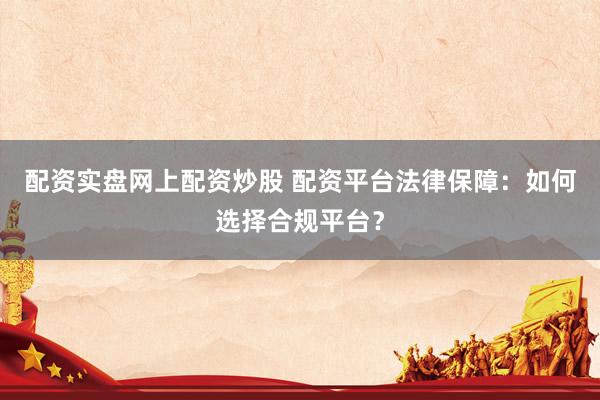 配资实盘网上配资炒股 配资平台法律保障：如何选择合规平台？
