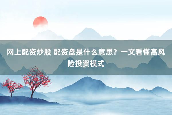 网上配资炒股 配资盘是什么意思？一文看懂高风险投资模式