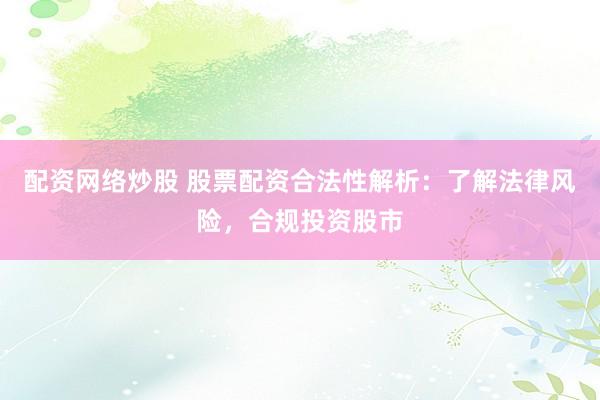 配资网络炒股 股票配资合法性解析：了解法律风险，合规投资股市