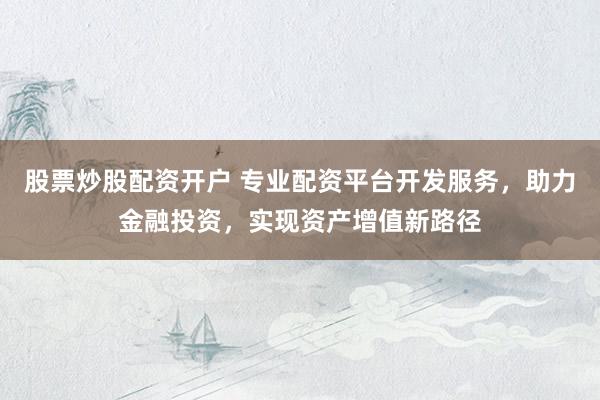 股票炒股配资开户 专业配资平台开发服务，助力金融投资，实现资产增值新路径