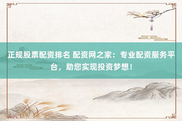 正规股票配资排名 配资网之家：专业配资服务平台，助您实现投资梦想！