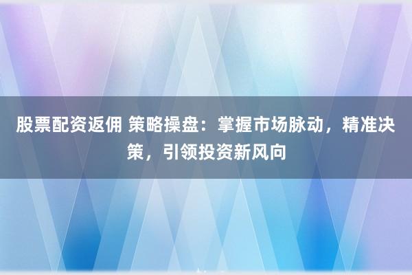 股票配资返佣 策略操盘：掌握市场脉动，精准决策，引领投资新风向