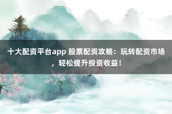 十大配资平台app 股票配资攻略：玩转配资市场，轻松提升投资收益！
