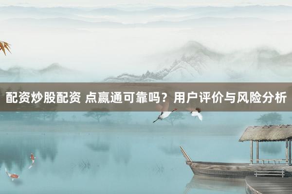 配资炒股配资 点嬴通可靠吗？用户评价与风险分析